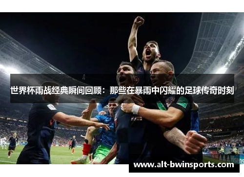 世界杯雨战经典瞬间回顾：那些在暴雨中闪耀的足球传奇时刻