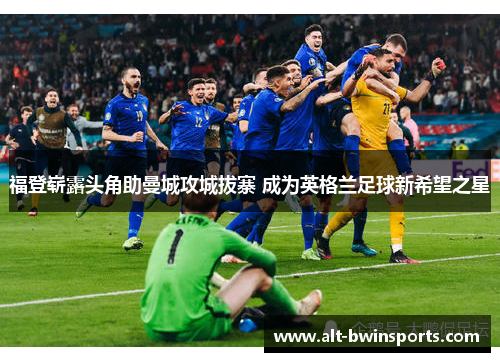 福登崭露头角助曼城攻城拔寨 成为英格兰足球新希望之星