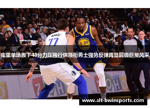 库里单场轰下48分力压独行侠领衔勇士强势反弹再显超级巨星风采