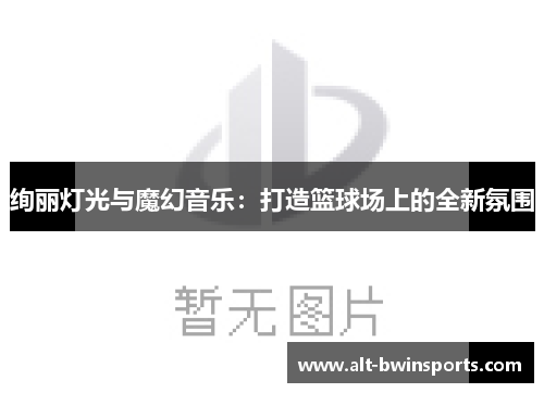 绚丽灯光与魔幻音乐：打造篮球场上的全新氛围