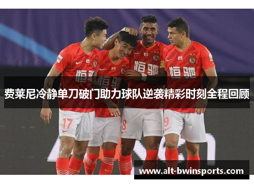 费莱尼冷静单刀破门助力球队逆袭精彩时刻全程回顾
