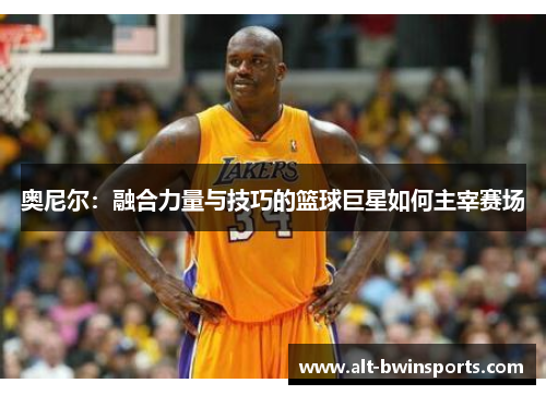 奥尼尔：融合力量与技巧的篮球巨星如何主宰赛场