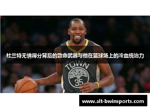 杜兰特无情得分背后的致命武器与他在篮球场上的冷血统治力