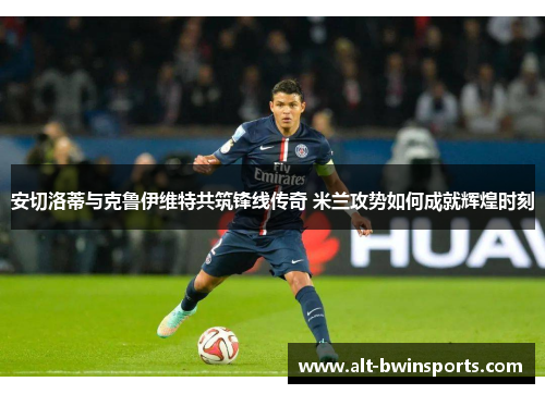 安切洛蒂与克鲁伊维特共筑锋线传奇 米兰攻势如何成就辉煌时刻