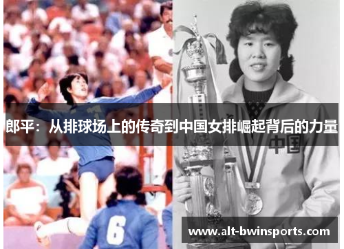 郎平：从排球场上的传奇到中国女排崛起背后的力量