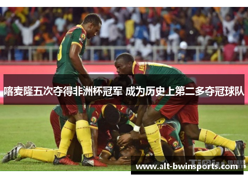 喀麦隆五次夺得非洲杯冠军 成为历史上第二多夺冠球队