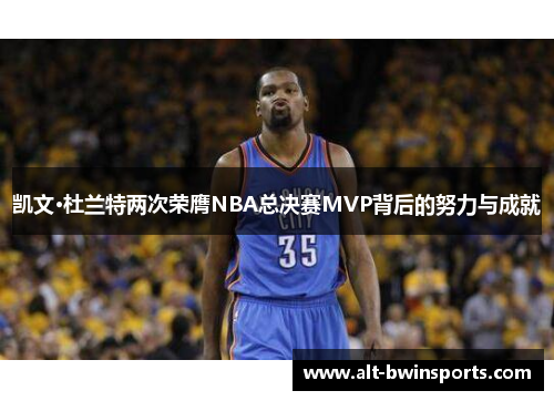 凯文·杜兰特两次荣膺NBA总决赛MVP背后的努力与成就