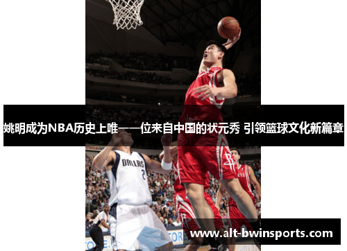 姚明成为NBA历史上唯一一位来自中国的状元秀 引领篮球文化新篇章
