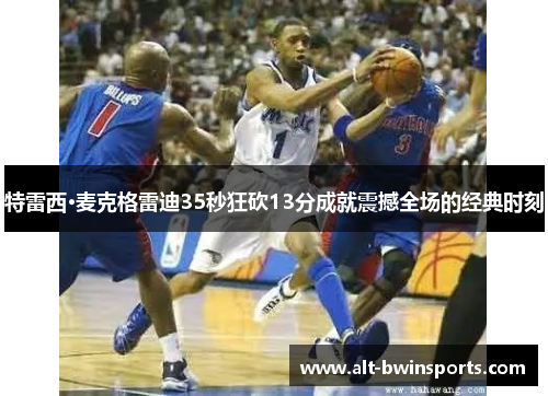 特雷西·麦克格雷迪35秒狂砍13分成就震撼全场的经典时刻