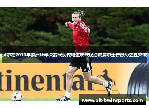 贝尔在2016年欧洲杯半决赛展现惊艳进攻表现助威威尔士晋级历史性突破