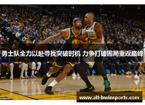 勇士队全力以赴寻找突破时机 力争打破困局重返巅峰