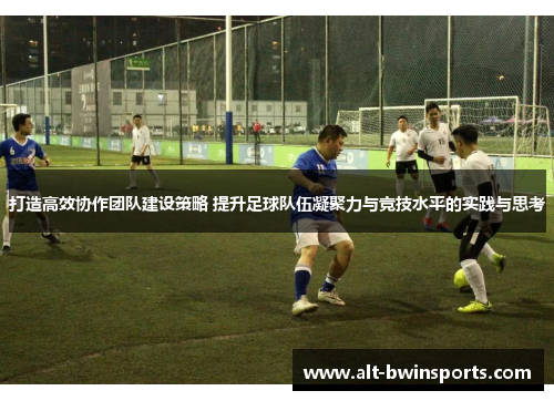 打造高效协作团队建设策略 提升足球队伍凝聚力与竞技水平的实践与思考