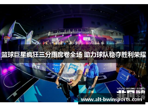 篮球巨星疯狂三分雨席卷全场 助力球队稳夺胜利荣耀