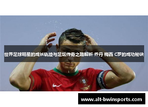 世界足球明星的成长轨迹与足坛传奇之路解析 乔丹 梅西 C罗的成功秘诀
