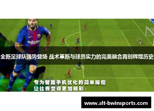 全新足球队强势登场 战术革新与球员实力的完美融合再创辉煌历史