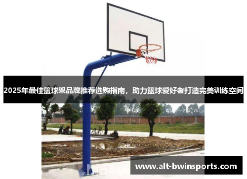 2025年最佳篮球架品牌推荐选购指南，助力篮球爱好者打造完美训练空间