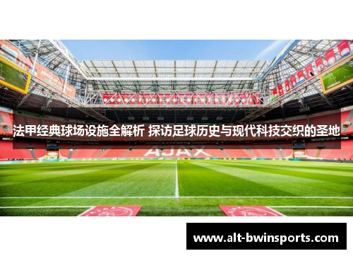 法甲经典球场设施全解析 探访足球历史与现代科技交织的圣地