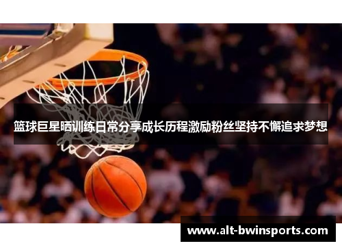 篮球巨星晒训练日常分享成长历程激励粉丝坚持不懈追求梦想
