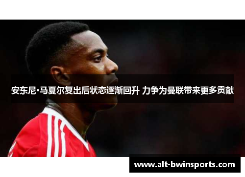 安东尼·马夏尔复出后状态逐渐回升 力争为曼联带来更多贡献
