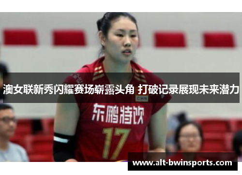 澳女联新秀闪耀赛场崭露头角 打破记录展现未来潜力