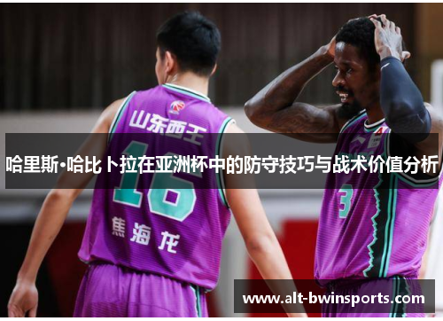 哈里斯·哈比卜拉在亚洲杯中的防守技巧与战术价值分析