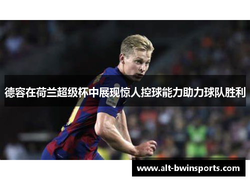 德容在荷兰超级杯中展现惊人控球能力助力球队胜利