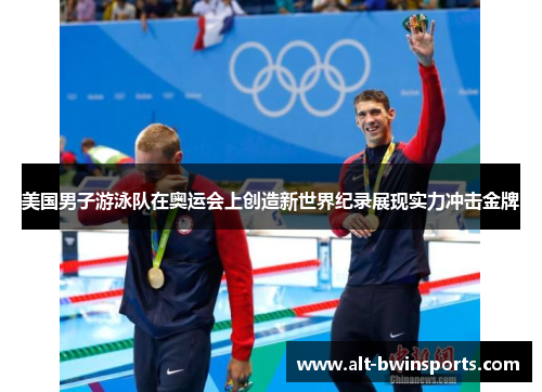 美国男子游泳队在奥运会上创造新世界纪录展现实力冲击金牌