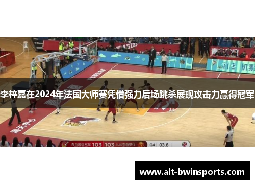 李梓嘉在2024年法国大师赛凭借强力后场跳杀展现攻击力赢得冠军