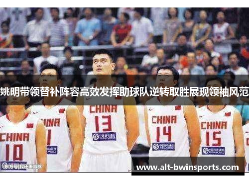 姚明带领替补阵容高效发挥助球队逆转取胜展现领袖风范