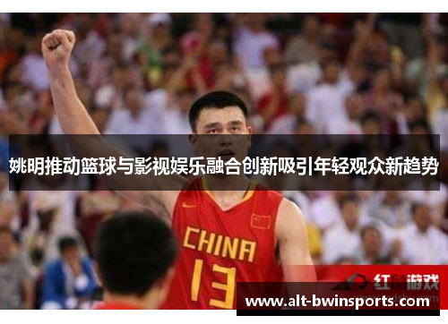 姚明推动篮球与影视娱乐融合创新吸引年轻观众新趋势