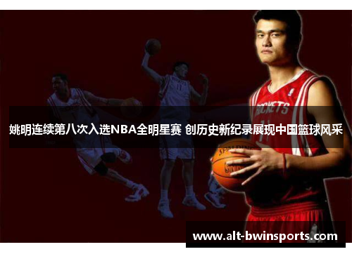 姚明连续第八次入选NBA全明星赛 创历史新纪录展现中国篮球风采