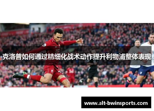 克洛普如何通过精细化战术动作提升利物浦整体表现