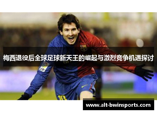 梅西退役后全球足球新天王的崛起与激烈竞争机遇探讨