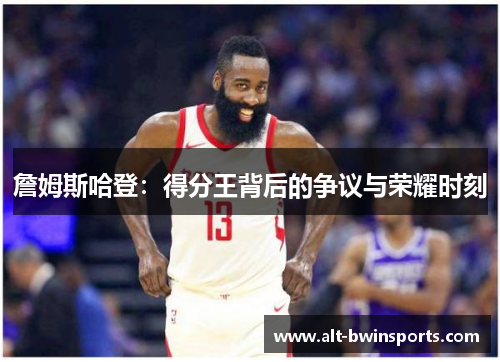 詹姆斯哈登：得分王背后的争议与荣耀时刻