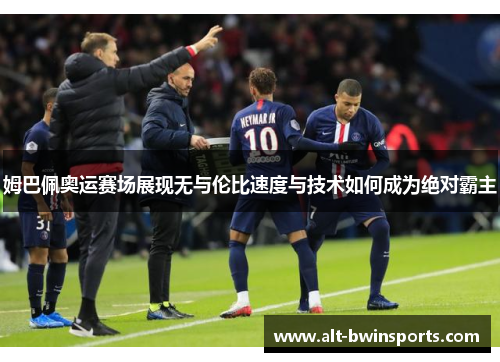 姆巴佩奥运赛场展现无与伦比速度与技术如何成为绝对霸主