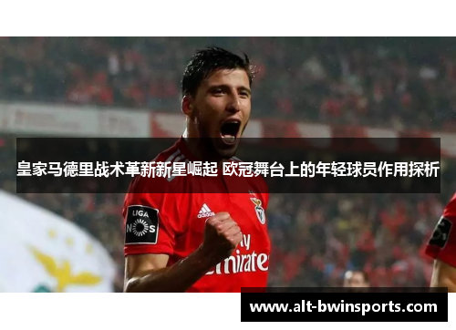 皇家马德里战术革新新星崛起 欧冠舞台上的年轻球员作用探析
