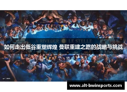 如何走出低谷重塑辉煌 曼联重建之路的战略与挑战