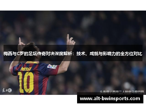梅西与C罗的足坛传奇对决深度解析：技术、成就与影响力的全方位对比