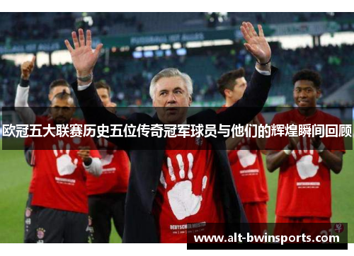 欧冠五大联赛历史五位传奇冠军球员与他们的辉煌瞬间回顾