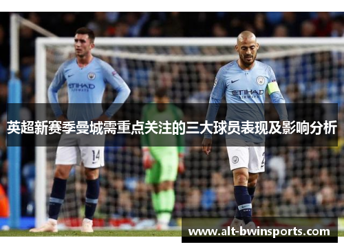 英超新赛季曼城需重点关注的三大球员表现及影响分析