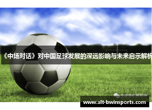《中场对话》对中国足球发展的深远影响与未来启示解析