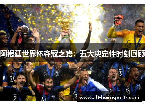 阿根廷世界杯夺冠之路：五大决定性时刻回顾
