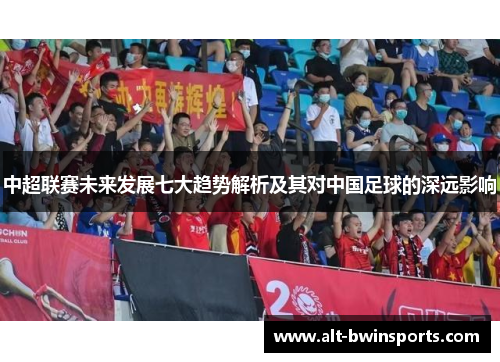 中超联赛未来发展七大趋势解析及其对中国足球的深远影响