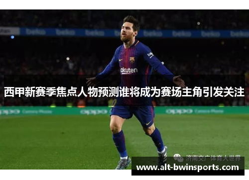 西甲新赛季焦点人物预测谁将成为赛场主角引发关注