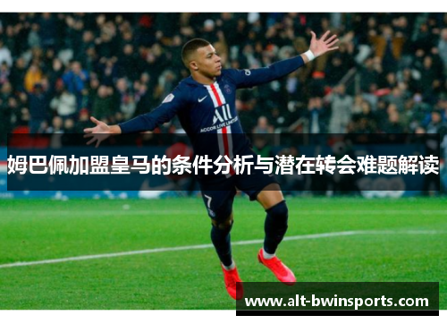 姆巴佩加盟皇马的条件分析与潜在转会难题解读
