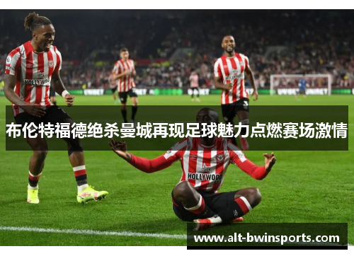 布伦特福德绝杀曼城再现足球魅力点燃赛场激情