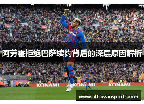阿劳霍拒绝巴萨续约背后的深层原因解析