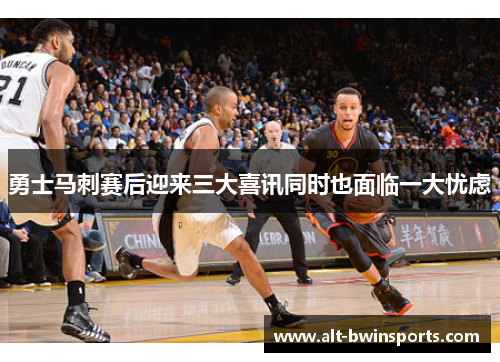 勇士马刺赛后迎来三大喜讯同时也面临一大忧虑
