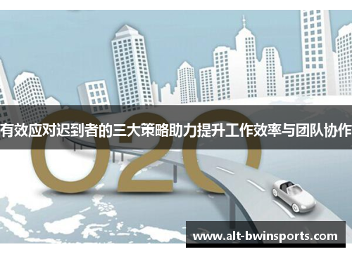 有效应对迟到者的三大策略助力提升工作效率与团队协作