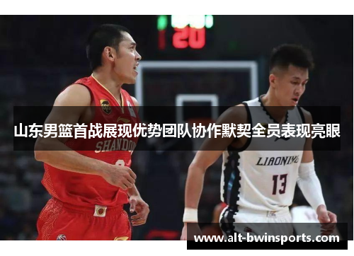 山东男篮首战展现优势团队协作默契全员表现亮眼
